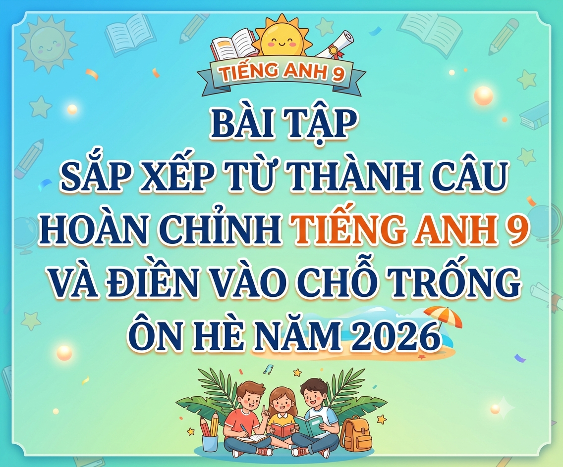 Bài tập sắp xếp từ thành câu hoàn chỉnh tiếng anh 9 và điền vào chỗ trống ôn hè năm 2026